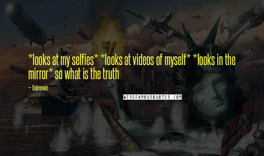 Unknown Quotes: *looks at my selfies* *looks at videos of myself* *looks in the mirror* so what is the truth