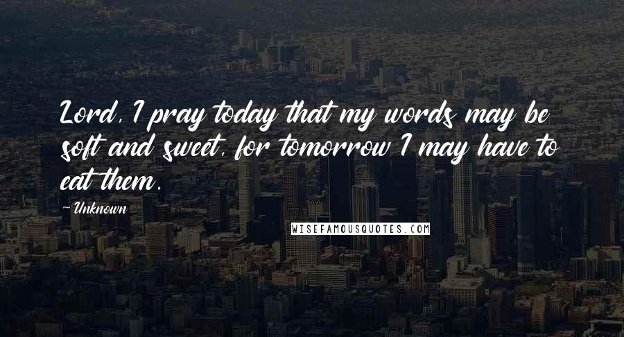 Unknown Quotes: Lord, I pray today that my words may be soft and sweet, for tomorrow I may have to eat them.