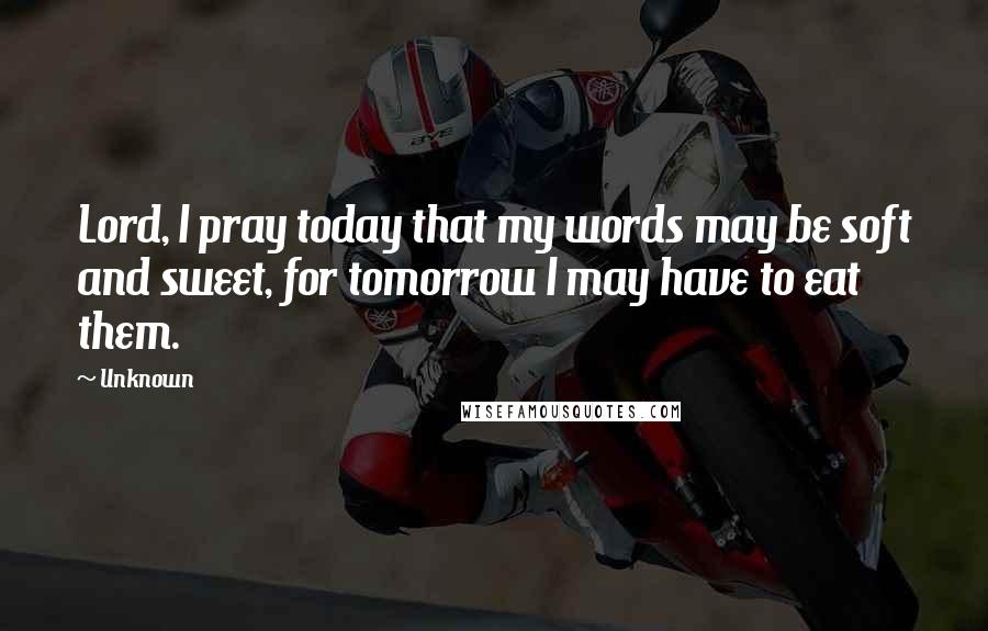 Unknown Quotes: Lord, I pray today that my words may be soft and sweet, for tomorrow I may have to eat them.