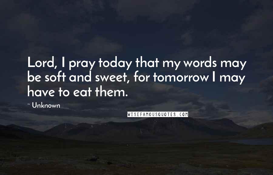 Unknown Quotes: Lord, I pray today that my words may be soft and sweet, for tomorrow I may have to eat them.