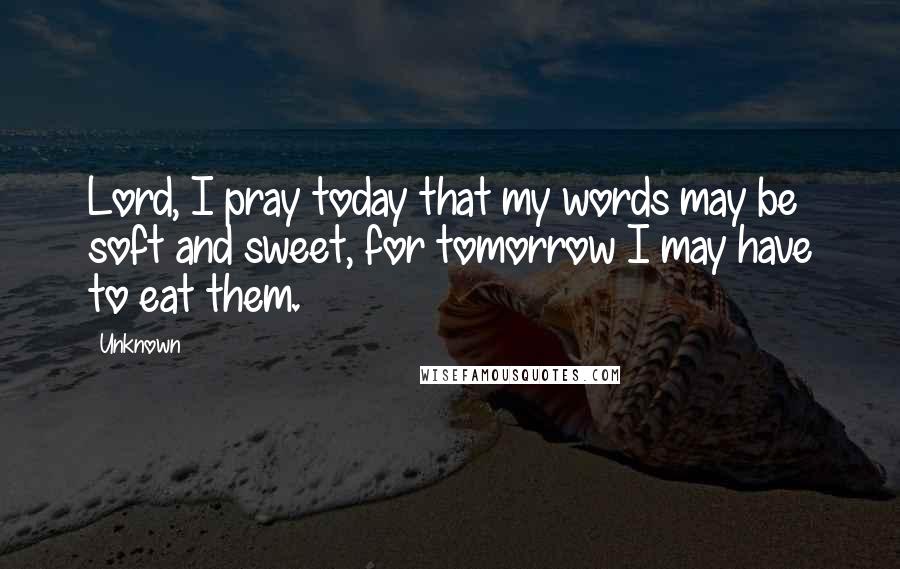 Unknown Quotes: Lord, I pray today that my words may be soft and sweet, for tomorrow I may have to eat them.