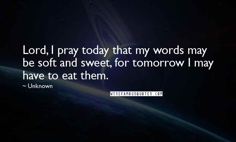 Unknown Quotes: Lord, I pray today that my words may be soft and sweet, for tomorrow I may have to eat them.