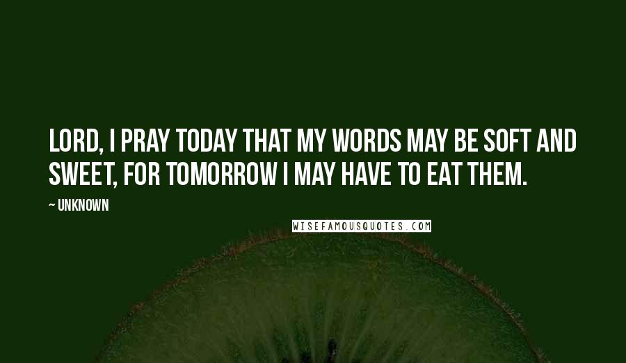 Unknown Quotes: Lord, I pray today that my words may be soft and sweet, for tomorrow I may have to eat them.