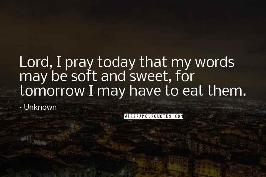 Unknown Quotes: Lord, I pray today that my words may be soft and sweet, for tomorrow I may have to eat them.