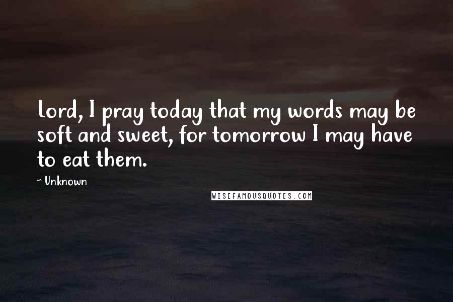 Unknown Quotes: Lord, I pray today that my words may be soft and sweet, for tomorrow I may have to eat them.