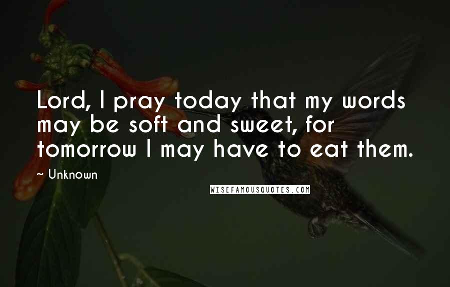 Unknown Quotes: Lord, I pray today that my words may be soft and sweet, for tomorrow I may have to eat them.