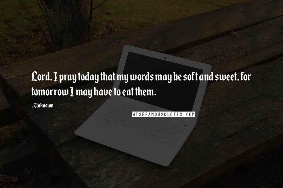 Unknown Quotes: Lord, I pray today that my words may be soft and sweet, for tomorrow I may have to eat them.