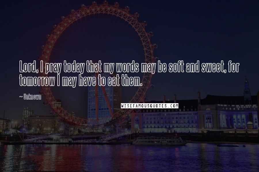 Unknown Quotes: Lord, I pray today that my words may be soft and sweet, for tomorrow I may have to eat them.