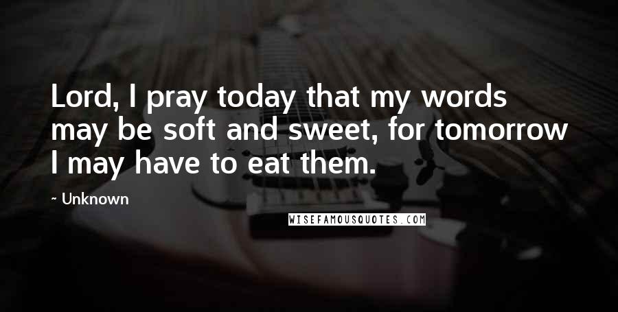 Unknown Quotes: Lord, I pray today that my words may be soft and sweet, for tomorrow I may have to eat them.