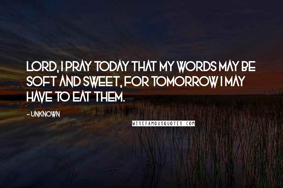 Unknown Quotes: Lord, I pray today that my words may be soft and sweet, for tomorrow I may have to eat them.