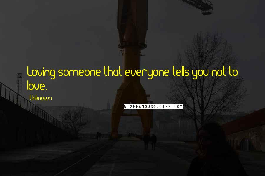 Unknown Quotes: Loving someone that everyone tells you not to love.