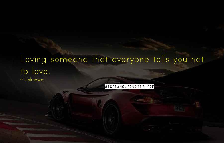 Unknown Quotes: Loving someone that everyone tells you not to love.