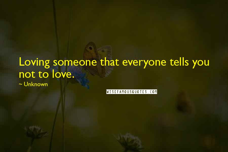 Unknown Quotes: Loving someone that everyone tells you not to love.