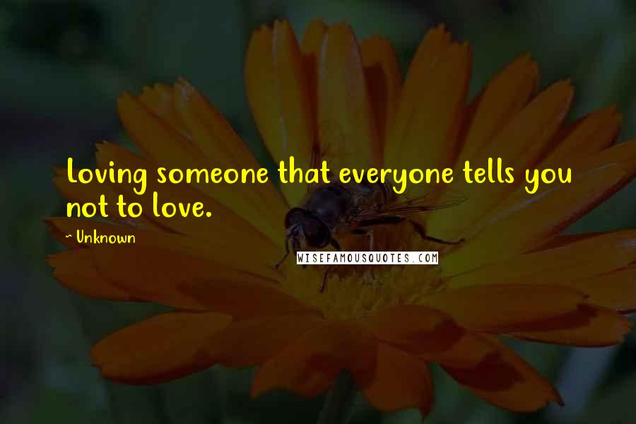 Unknown Quotes: Loving someone that everyone tells you not to love.