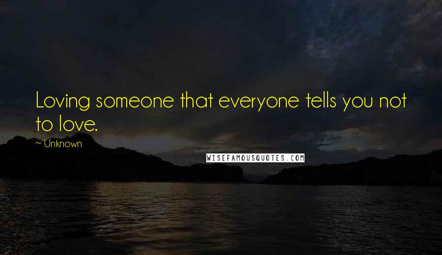 Unknown Quotes: Loving someone that everyone tells you not to love.