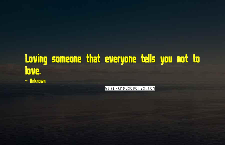 Unknown Quotes: Loving someone that everyone tells you not to love.