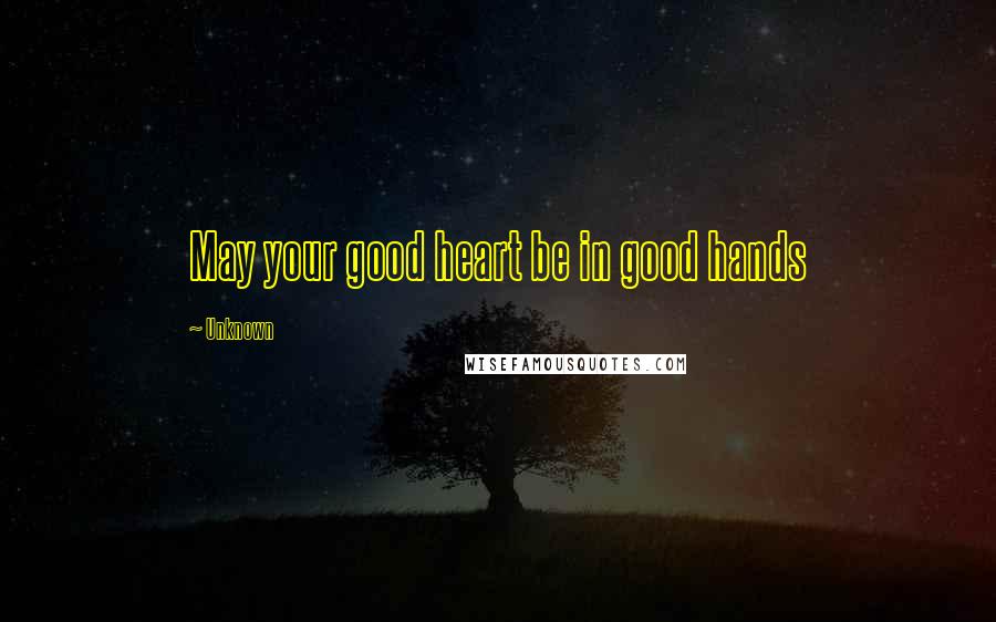 Unknown Quotes: May your good heart be in good hands