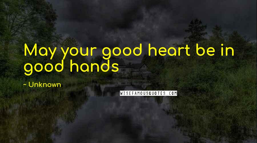 Unknown Quotes: May your good heart be in good hands