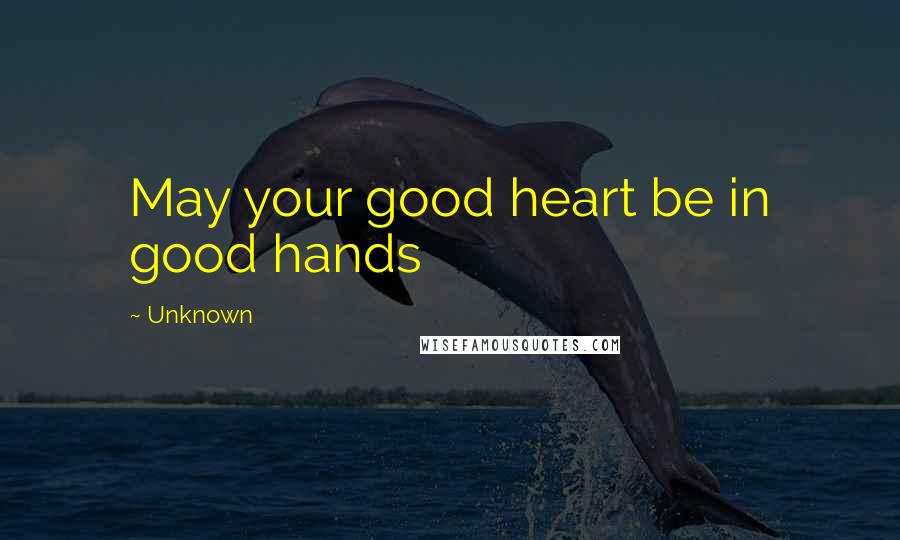 Unknown Quotes: May your good heart be in good hands