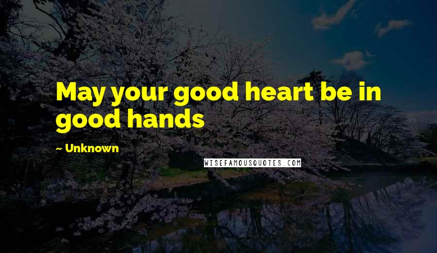Unknown Quotes: May your good heart be in good hands