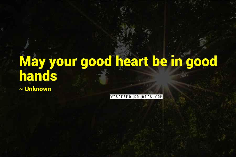 Unknown Quotes: May your good heart be in good hands