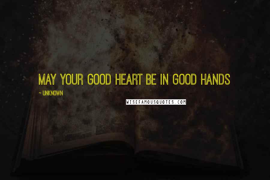 Unknown Quotes: May your good heart be in good hands