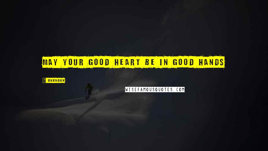 Unknown Quotes: May your good heart be in good hands