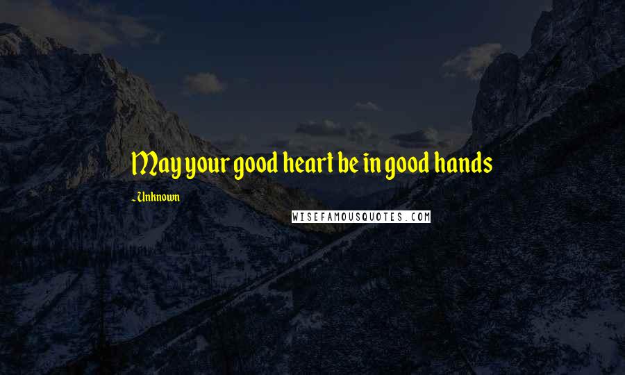 Unknown Quotes: May your good heart be in good hands