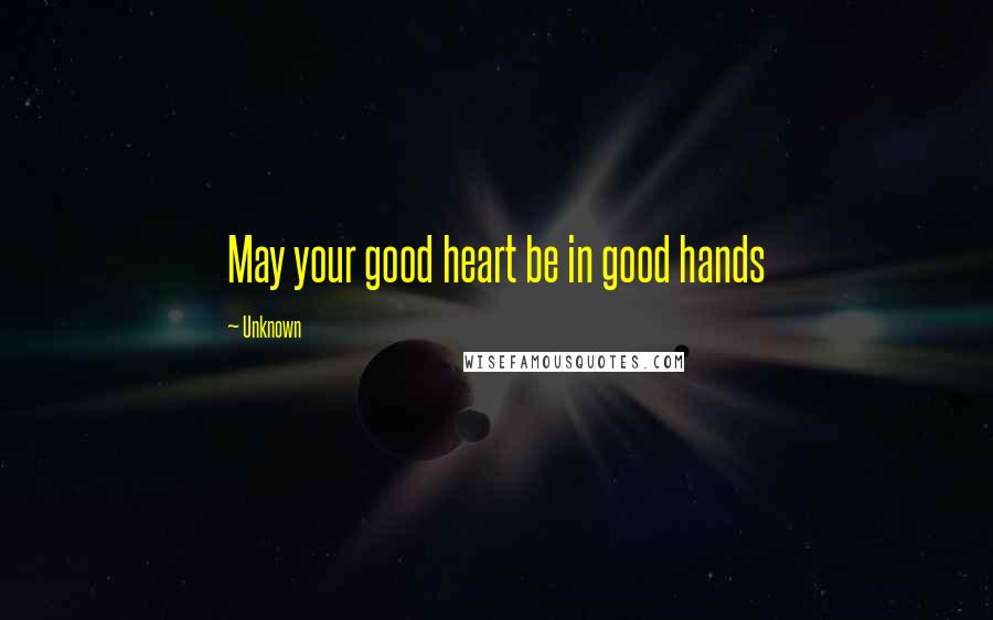 Unknown Quotes: May your good heart be in good hands