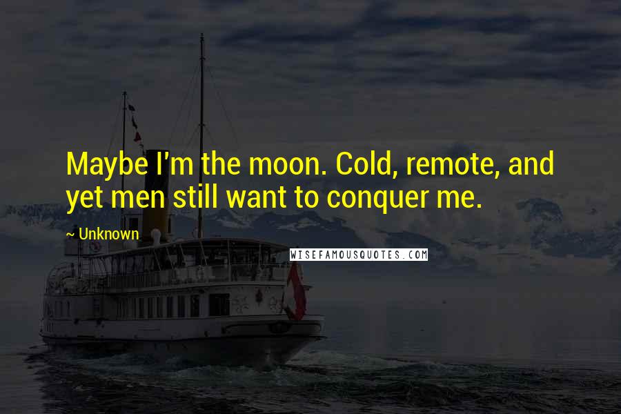 Unknown Quotes: Maybe I'm the moon. Cold, remote, and yet men still want to conquer me.