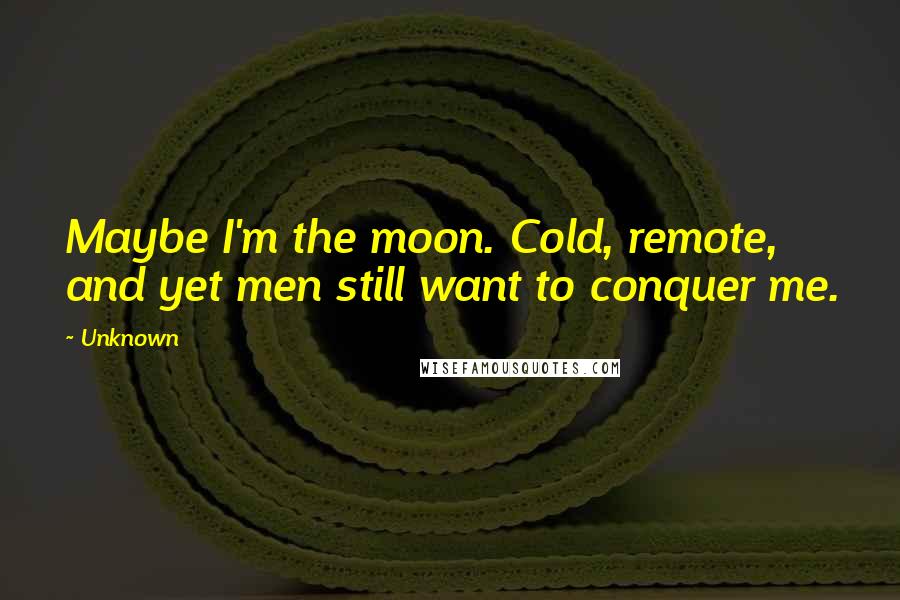 Unknown Quotes: Maybe I'm the moon. Cold, remote, and yet men still want to conquer me.