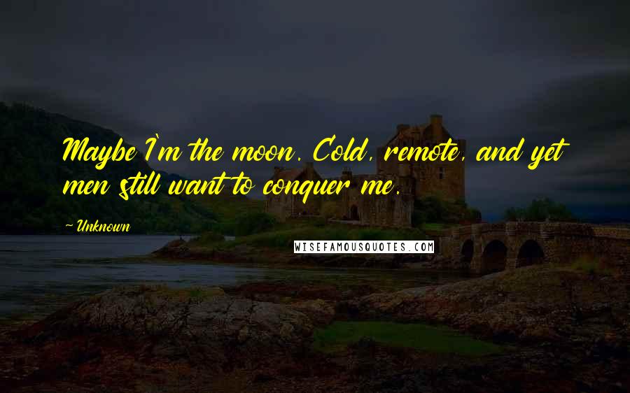 Unknown Quotes: Maybe I'm the moon. Cold, remote, and yet men still want to conquer me.