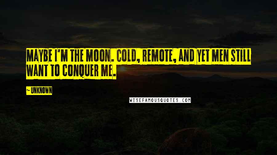 Unknown Quotes: Maybe I'm the moon. Cold, remote, and yet men still want to conquer me.
