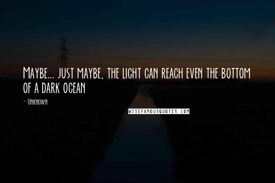 Unknown Quotes: Maybe... just maybe, the light can reach even the bottom of a dark ocean