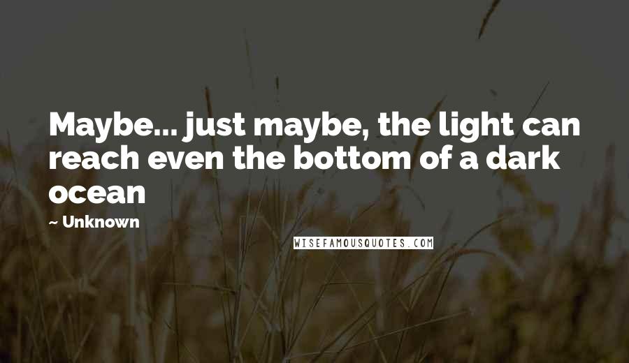 Unknown Quotes: Maybe... just maybe, the light can reach even the bottom of a dark ocean