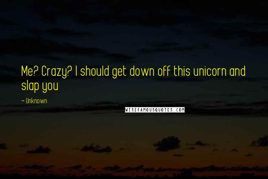 Unknown Quotes: Me? Crazy? I should get down off this unicorn and slap you