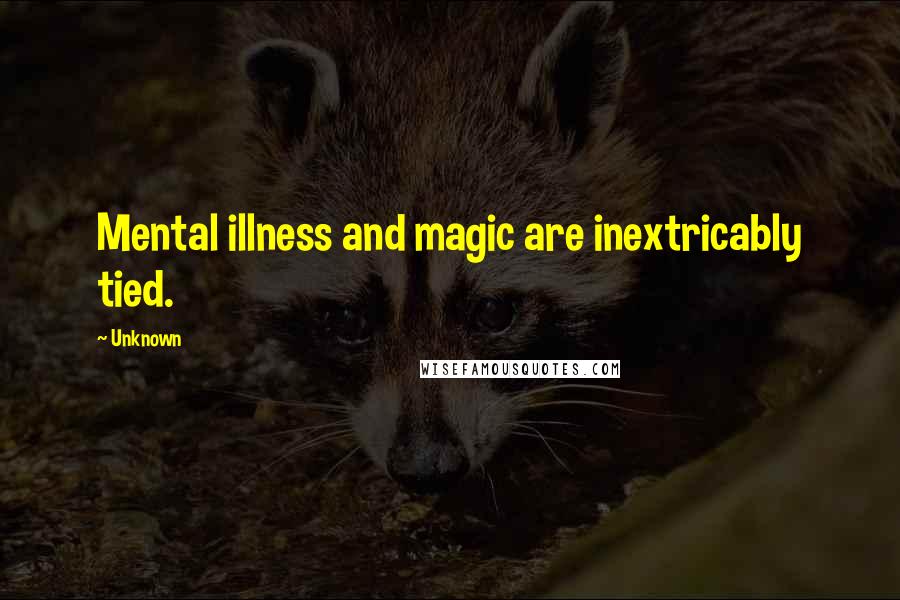 Unknown Quotes: Mental illness and magic are inextricably tied.