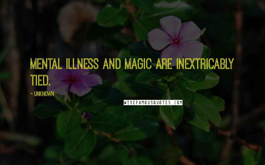 Unknown Quotes: Mental illness and magic are inextricably tied.