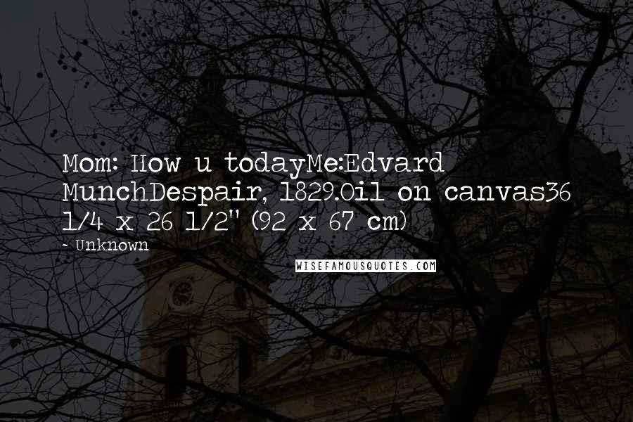 Unknown Quotes: Mom: How u todayMe:Edvard MunchDespair, 1829.Oil on canvas36 1/4 x 26 1/2" (92 x 67 cm)
