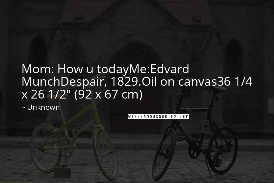 Unknown Quotes: Mom: How u todayMe:Edvard MunchDespair, 1829.Oil on canvas36 1/4 x 26 1/2" (92 x 67 cm)