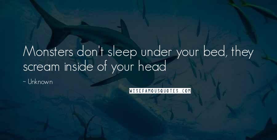 Unknown Quotes: Monsters don't sleep under your bed, they scream inside of your head