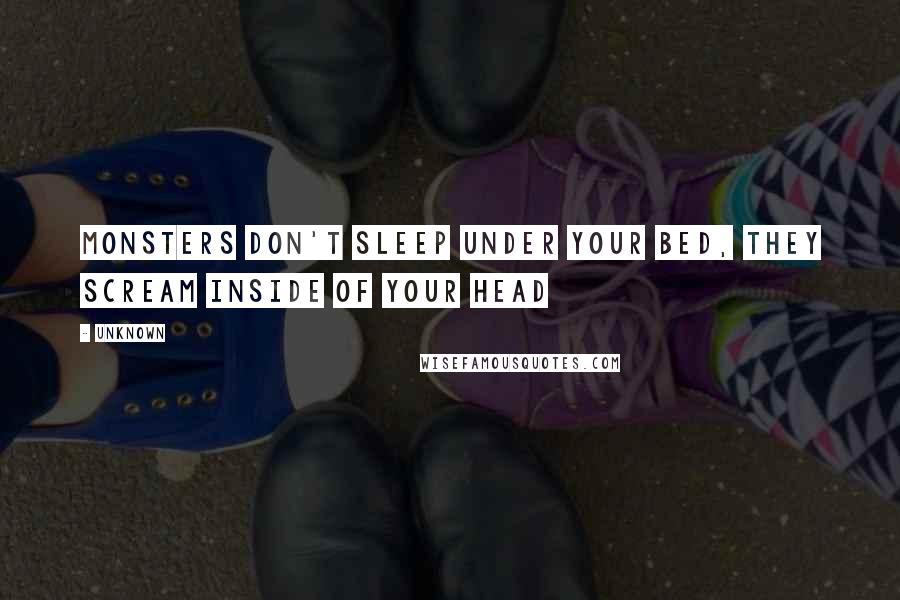 Unknown Quotes: Monsters don't sleep under your bed, they scream inside of your head