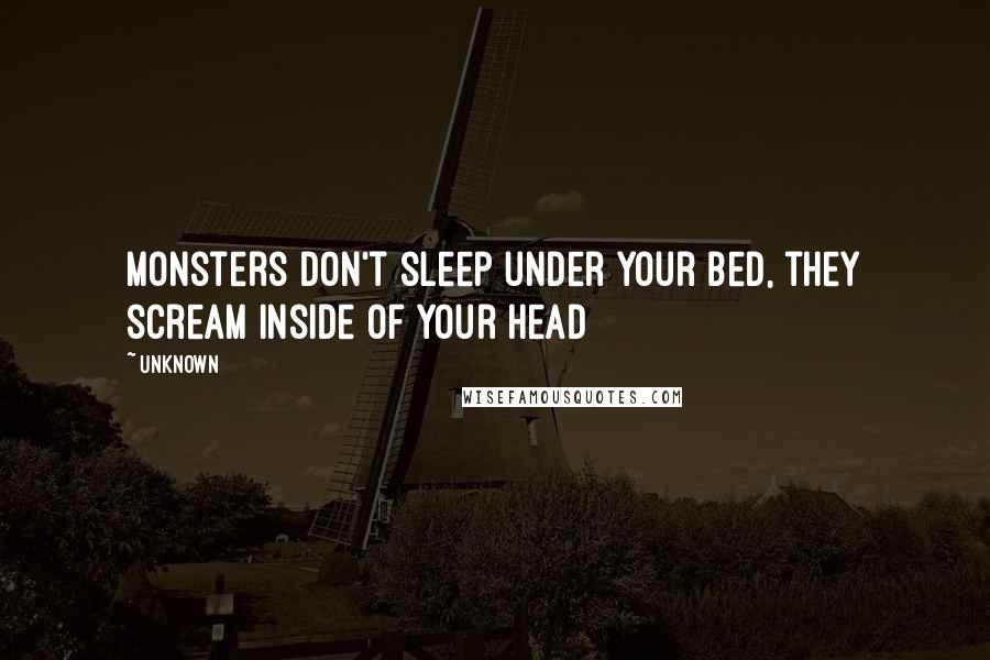 Unknown Quotes: Monsters don't sleep under your bed, they scream inside of your head