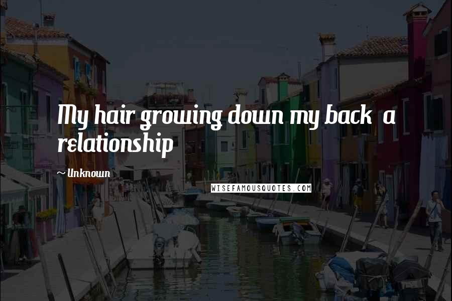 Unknown Quotes: My hair growing down my back  a relationship