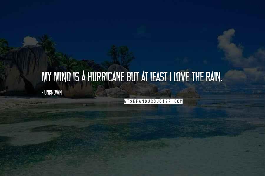 Unknown Quotes: My mind is a hurricane but at least I love the rain.
