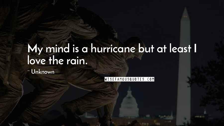 Unknown Quotes: My mind is a hurricane but at least I love the rain.