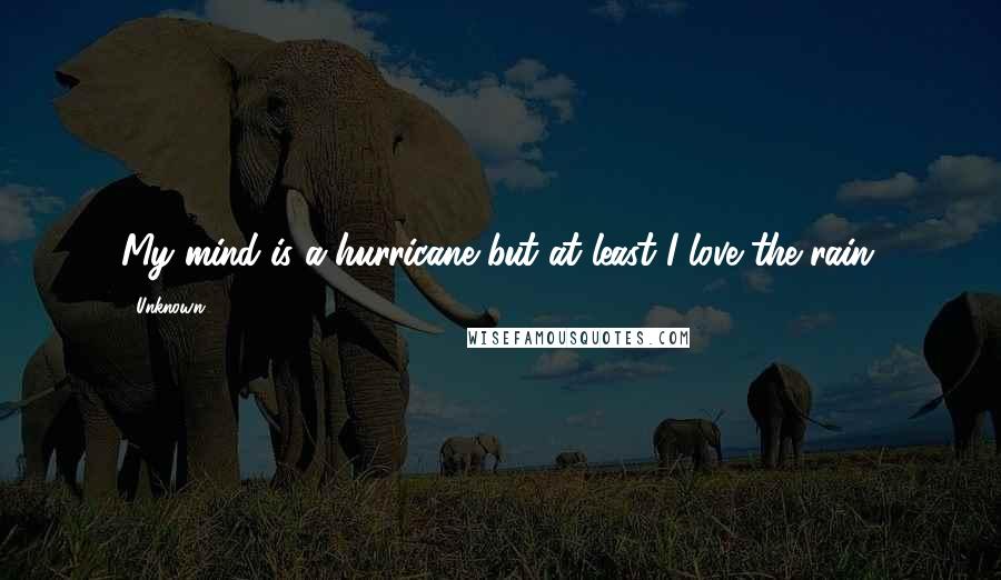 Unknown Quotes: My mind is a hurricane but at least I love the rain.
