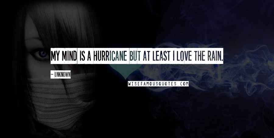 Unknown Quotes: My mind is a hurricane but at least I love the rain.