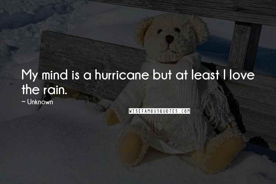 Unknown Quotes: My mind is a hurricane but at least I love the rain.