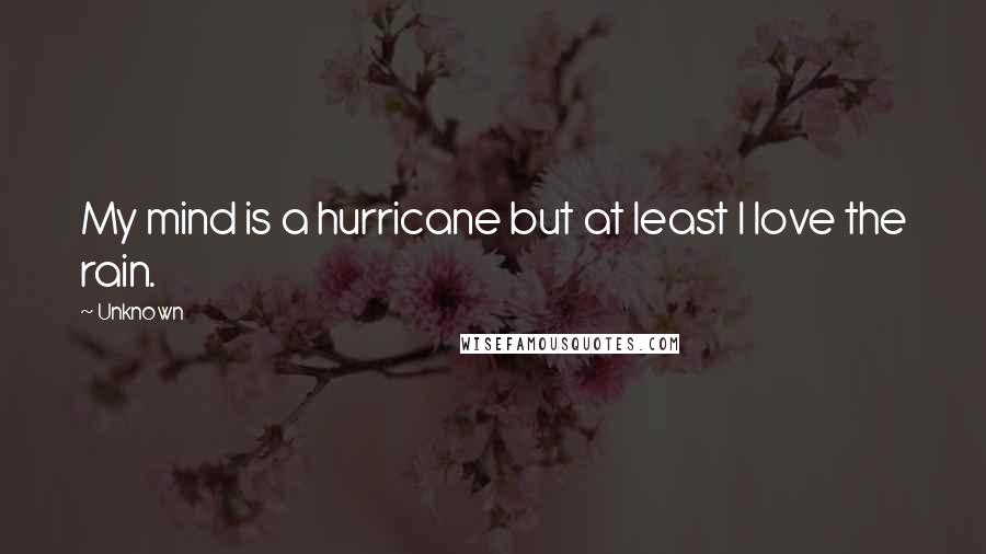 Unknown Quotes: My mind is a hurricane but at least I love the rain.